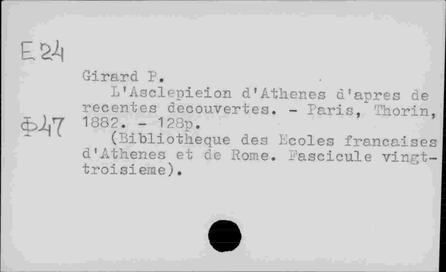 ﻿Girard P.
L’Asclepieion d’Athenes d’apres de recentes decouvertes. - Paris, Thorin, 1882. - 128p.
(Bibliothèque des Ecoles françaises d’Athenes et de Rome. Fascicule vingt-troisieme).